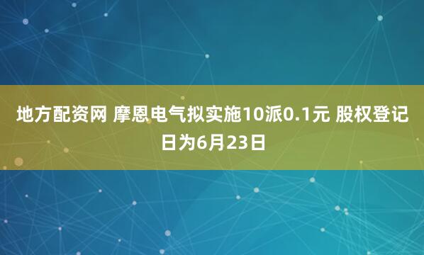 地方配资网 摩恩电气拟实施10派0.1元 股权登记日为6月23日