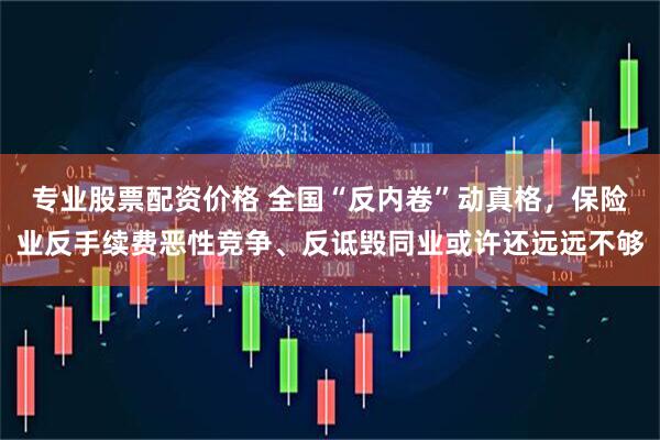 专业股票配资价格 全国“反内卷”动真格，保险业反手续费恶性竞争、反诋毁同业或许还远远不够