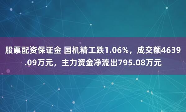 股票配资保证金 国机精工跌1.06%，成交额4639.09万元，主力资金净流出795.08万元