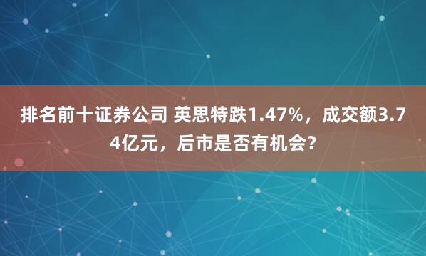 排名前十证券公司 英思特跌1.47%，成交额3.74亿元，后市是否有机会？