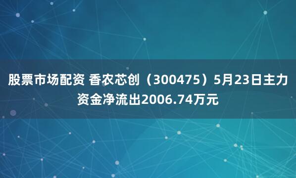 股票市场配资 香农芯创（300475）5月23日主力资金净流出2006.74万元