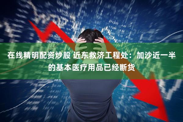 在线精明配资炒股 近东救济工程处：加沙近一半的基本医疗用品已经断货