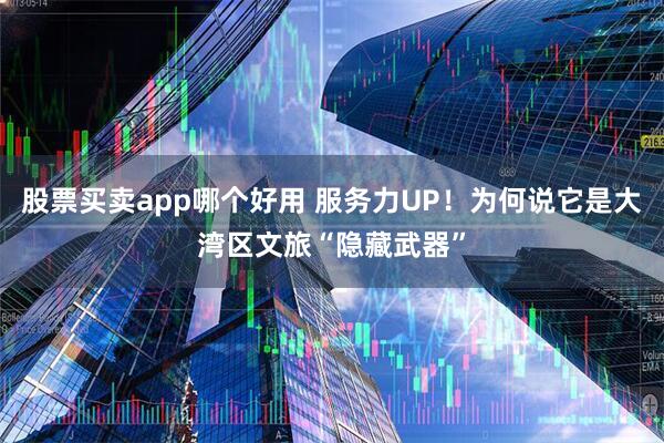 股票买卖app哪个好用 服务力UP！为何说它是大湾区文旅“隐藏武器”