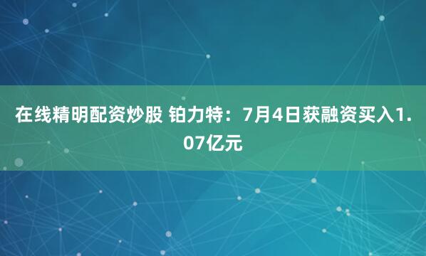 在线精明配资炒股 铂力特：7月4日获融资买入1.07亿元