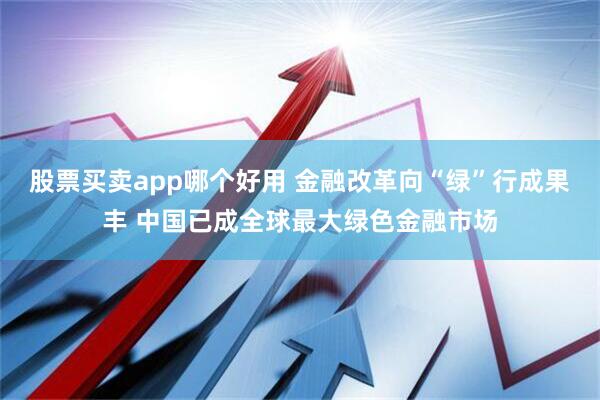 股票买卖app哪个好用 金融改革向“绿”行成果丰 中国已成全球最大绿色金融市场
