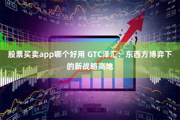 股票买卖app哪个好用 GTC泽汇：东西方博弈下的新战略高地
