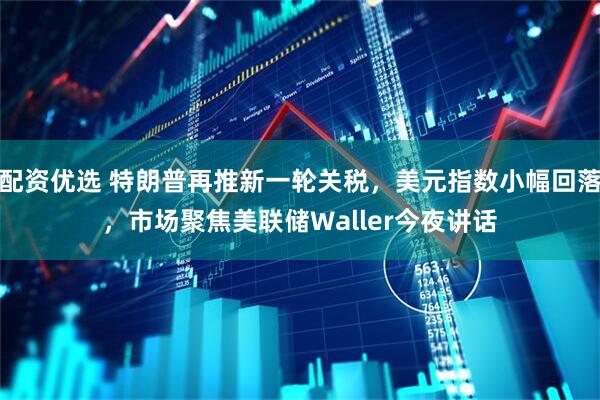 配资优选 特朗普再推新一轮关税，美元指数小幅回落，市场聚焦美联储Waller今夜讲话