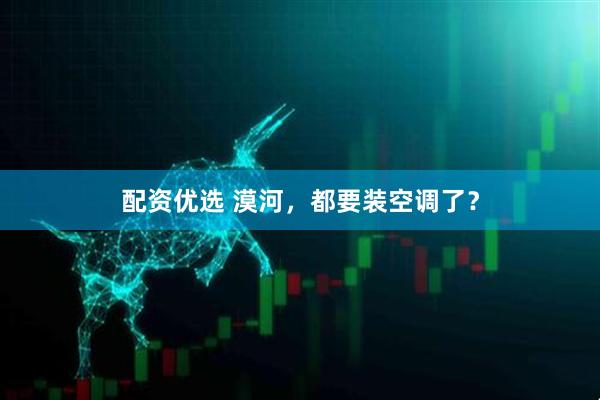 配资优选 漠河，都要装空调了？