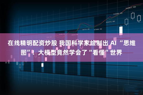 在线精明配资炒股 我国科学家绘制出 AI “思维图”！大模型竟然学会了“看懂”世界