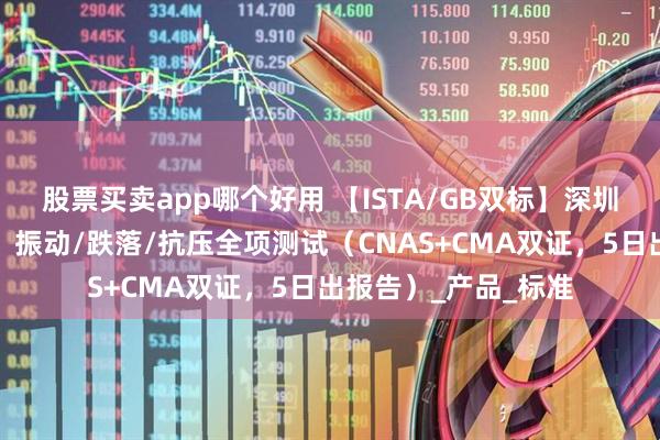 股票买卖app哪个好用 【ISTA/GB双标】深圳赛特包装运输检测：振动/跌落/抗压全项测试（CNAS+CMA双证，5日出报告）_产品_标准