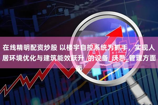 在线精明配资炒股 以楼宇自控系统为抓手，实现人居环境优化与建筑能效跃升_的设备_沃思_管理方面