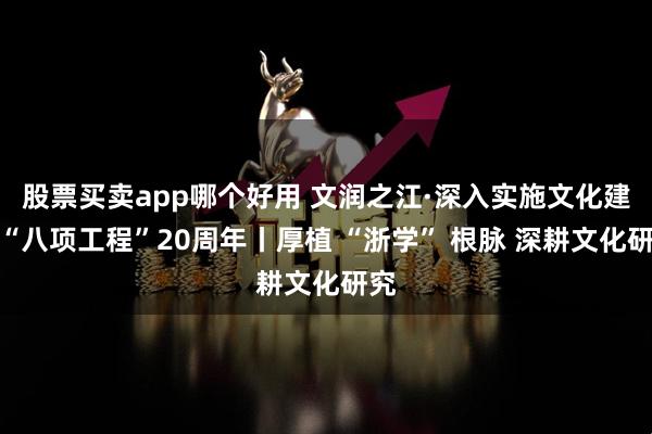股票买卖app哪个好用 文润之江·深入实施文化建设“八项工程”20周年丨厚植 “浙学” 根脉 深耕文化研究