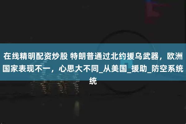 在线精明配资炒股 特朗普通过北约援乌武器，欧洲国家表现不一，心思大不同_从美国_援助_防空系统
