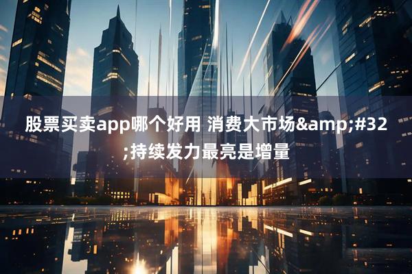 股票买卖app哪个好用 消费大市场 持续发力最亮是增量