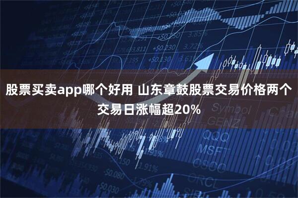 股票买卖app哪个好用 山东章鼓股票交易价格两个交易日涨幅超20%