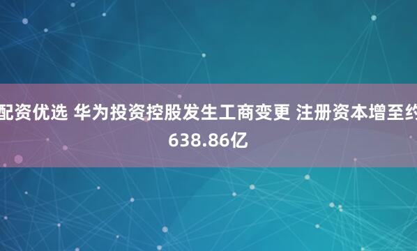 配资优选 华为投资控股发生工商变更 注册资本增至约638.86亿