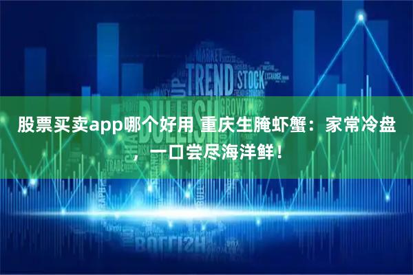 股票买卖app哪个好用 重庆生腌虾蟹：家常冷盘，一口尝尽海洋鲜！