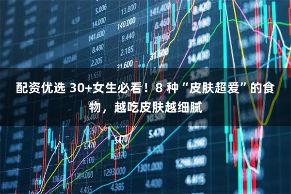 配资优选 30+女生必看！8 种“皮肤超爱”的食物，越吃皮肤越细腻