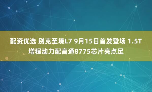 配资优选 别克至境L7 9月15日首发登场 1.5T增程动力配高通8775芯片亮点足