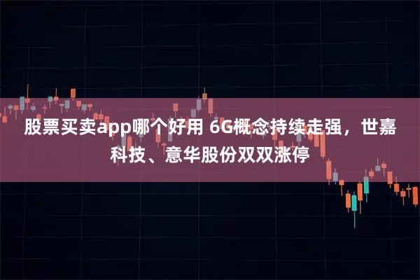 股票买卖app哪个好用 6G概念持续走强，世嘉科技、意华股份双双涨停