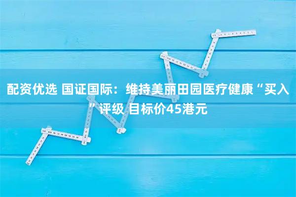 配资优选 国证国际：维持美丽田园医疗健康“买入”评级 目标价45港元