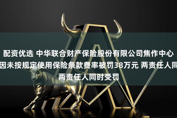 配资优选 中华联合财产保险股份有限公司焦作中心支公司因未按规定使用保险条款费率被罚38万元 两责任人同时受罚