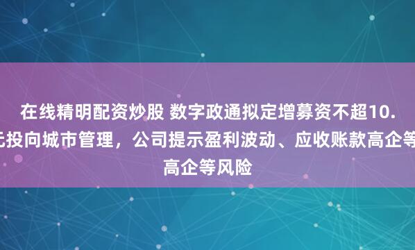 在线精明配资炒股 数字政通拟定增募资不超10.5亿元投向城市管理，公司提示盈利波动、应收账款高企等风险