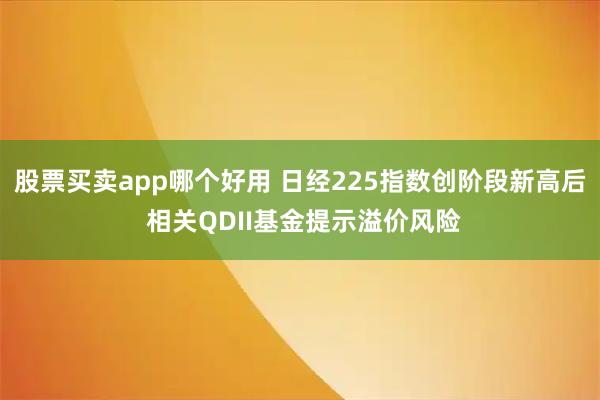 股票买卖app哪个好用 日经225指数创阶段新高后 相关QDII基金提示溢价风险