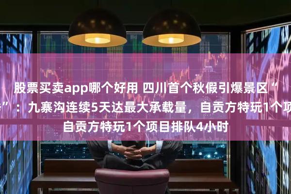 股票买卖app哪个好用 四川首个秋假引爆景区“淡季中的旺季” ：九寨沟连续5天达最大承载量，自贡方特玩1个项目排队4小时