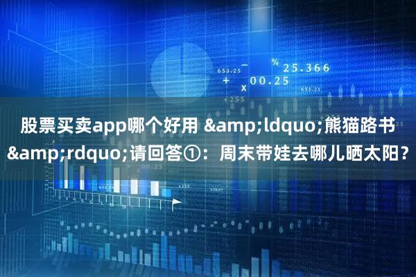 股票买卖app哪个好用 &ldquo;熊猫路书&rdquo;请回答①：周末带娃去哪儿晒太阳？