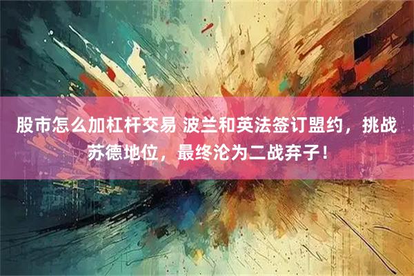 股市怎么加杠杆交易 波兰和英法签订盟约，挑战苏德地位，最终沦为二战弃子！